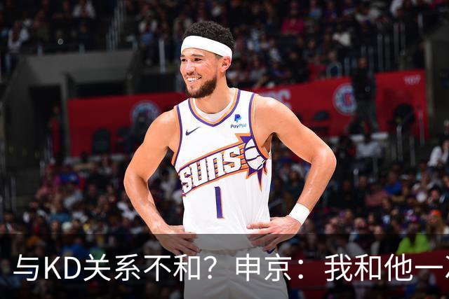 与KD关系不和？申京：我和他一次架都没吵过 我们一直在交流