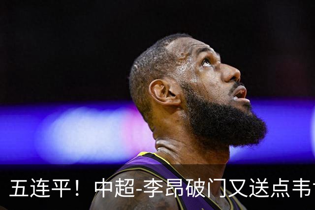 五连平！中超-李昂破门又送点韦世豪救主 蓉城1-1三镇