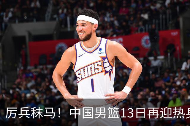 厉兵秣马！中国男篮13日再迎热身赛，冲刺世预赛第四窗口期比赛
