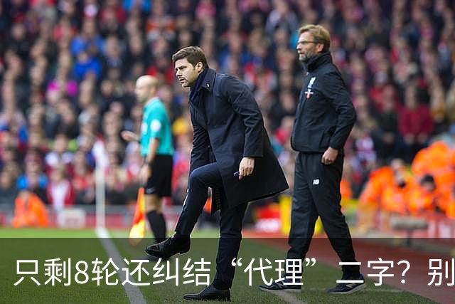 只剩8轮还纠结“代理”二字？别搞文字游戏，德比赢球才是硬通货