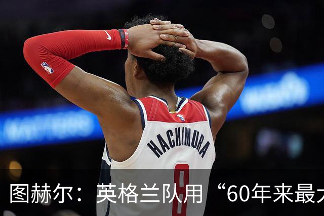 图赫尔：英格兰队用“60年来最大成就”回应批评