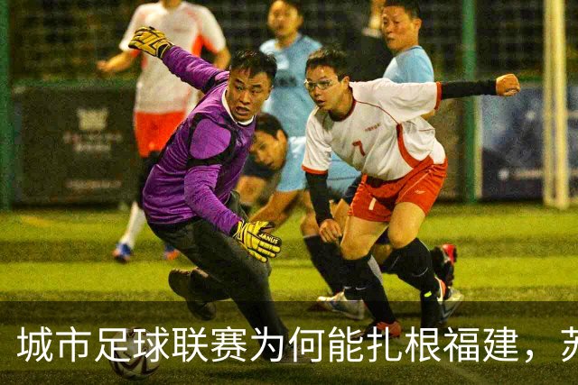 城市足球联赛为何能扎根福建，苏超和闽超还有这么一段故事