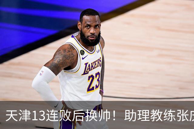 天津13连败后换帅！助理教练张庆鹏出任主教练