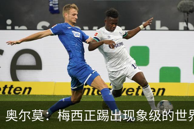 奥尔莫：梅西正踢出现象级的世界杯 我缺进球希望出现在决赛