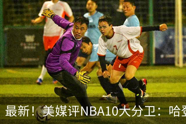 最新！美媒评NBA10大分卫：哈登第5、艾弗森第4！