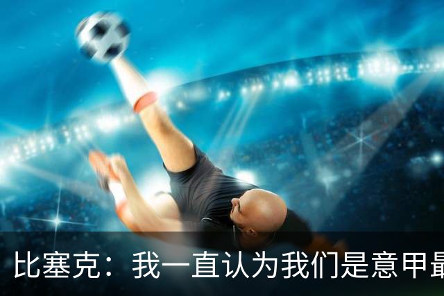 比塞克：我一直认为我们是意甲最强；德国队？我一直期待入选