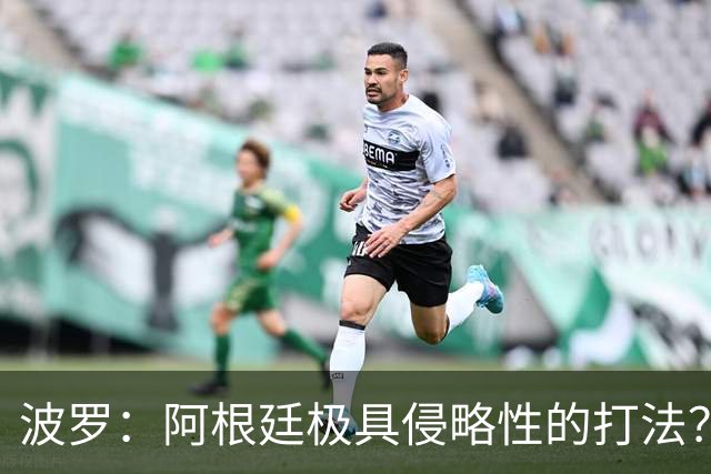 波罗：阿根廷极具侵略性的打法？我认为这就是他们的比赛方式