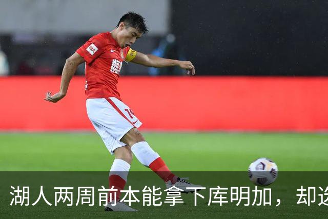湖人两周前本能拿下库明加，却选了另一个前锋