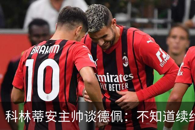 科林蒂安主帅谈德佩：不知道续约什么时候有定论，董事会正在处理