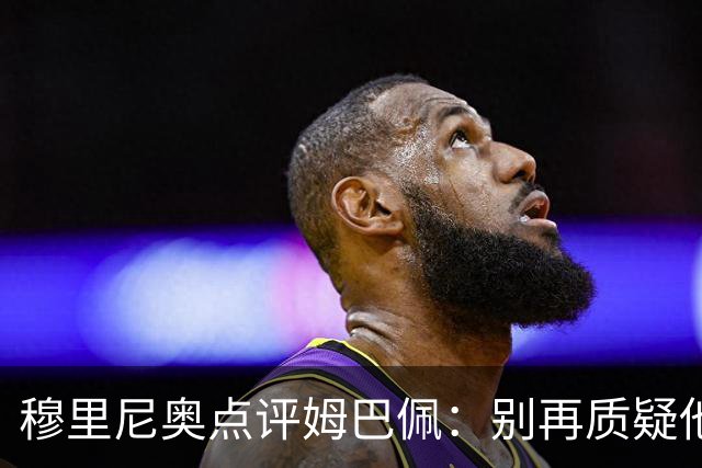 穆里尼奥点评姆巴佩：别再质疑他的全面性，顶级前锋的核心使命就是进球