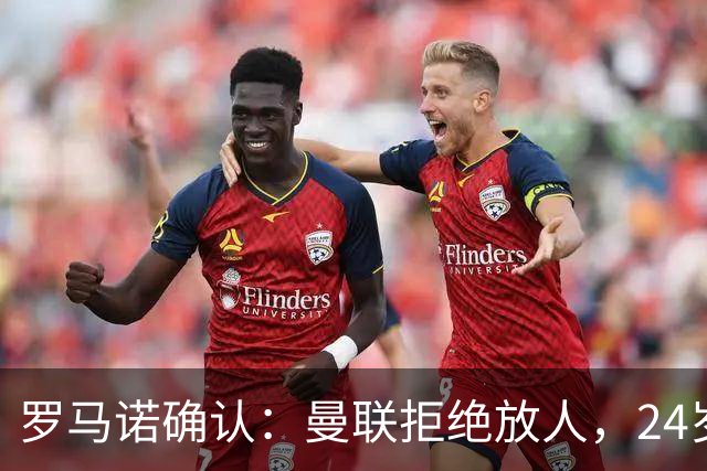 罗马诺确认：曼联拒绝放人，24岁攻击手被标为非卖品