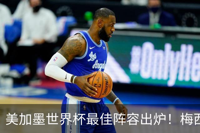 美加墨世界杯最佳阵容出炉！梅西领衔，2亿先生落选，皇马成大赢家