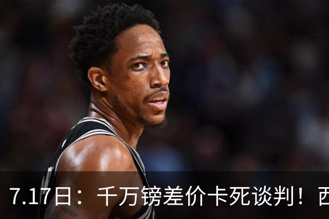7.17日：千万镑差价卡死谈判！西甲豪门全部出局，阿森纳独占小蜘蛛转会窗口期